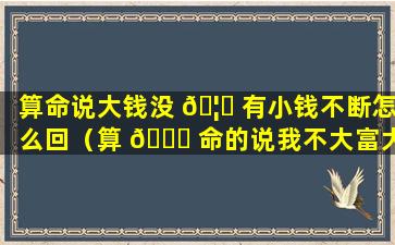 算命说大钱没 🦈 有小钱不断怎么回（算 🍀 命的说我不大富大贵但也没多少钱）